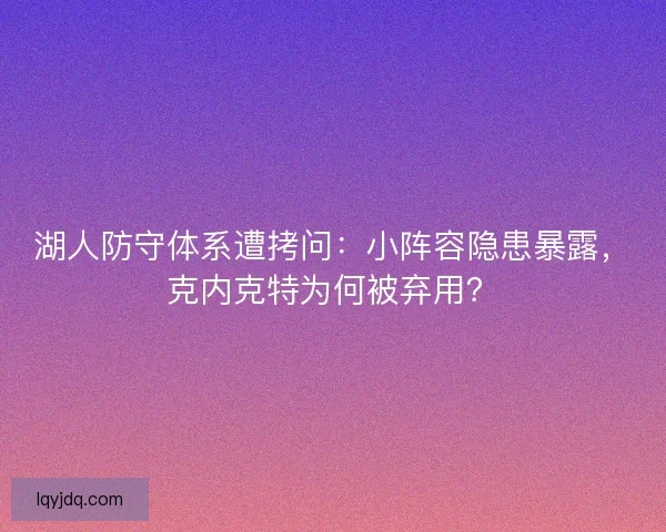 湖人防守体系遭拷问：小阵容隐患暴露，克内克特为何被弃用？